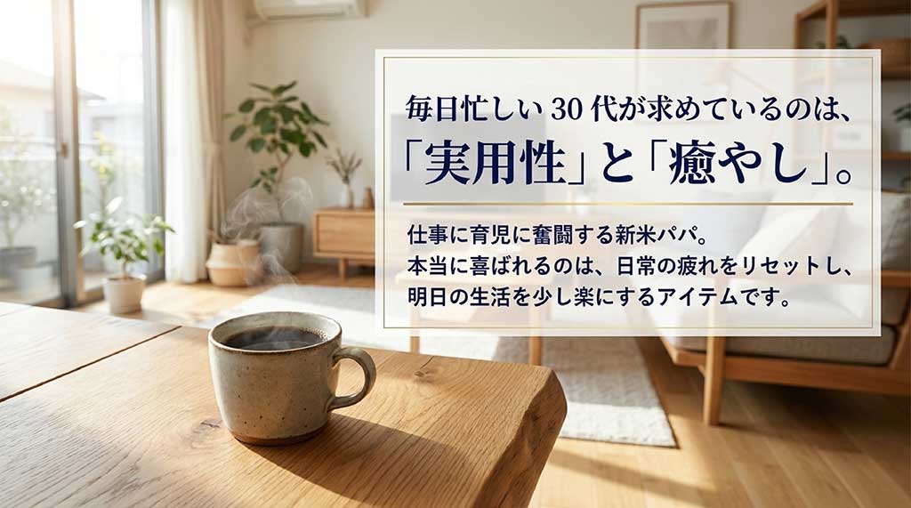 仕事に育児に奮闘する新米パパを応援するメッセージ。30代が求めているのは日常の疲れをリセットする「実用性」と「癒やし」のアイテム