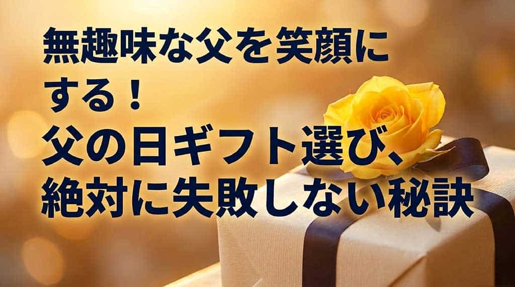 無趣味な父を笑顔にする！父の日ギフト選び、絶対に失敗しない秘訣